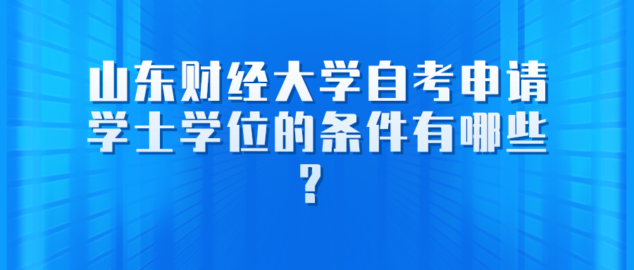 山东财经大学自考申请学士学位的条件有哪些？