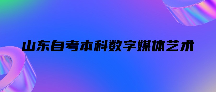 2023年山东自考本科数字媒体艺术专业报名条件