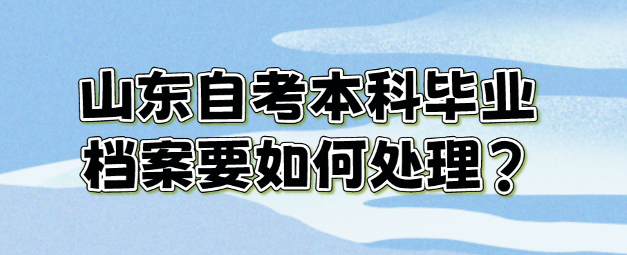 山东自考本科毕业档案要如何处理?