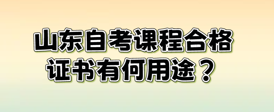 山东自考课程合格证书有何用途？