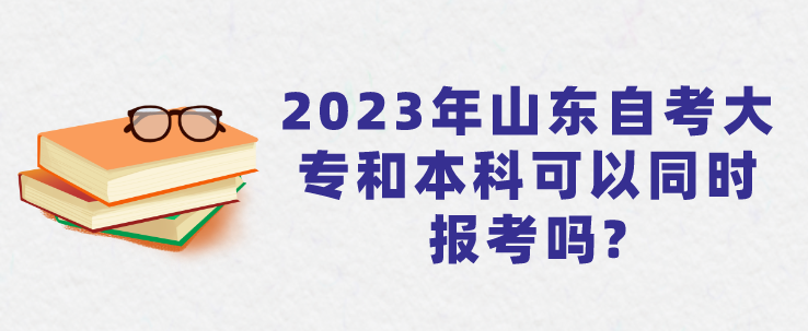 2023年山东自考大专和本科可以同时报考吗?