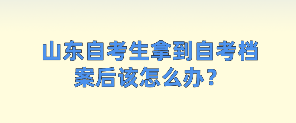 山东自考生拿到自考档案后该怎么办？