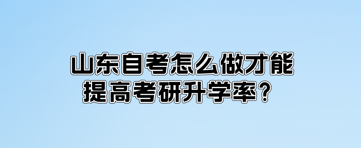 山东自考怎么做才能提高考研升学率？