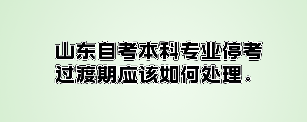 山东自考本科专业停考过渡期应该如何处理。