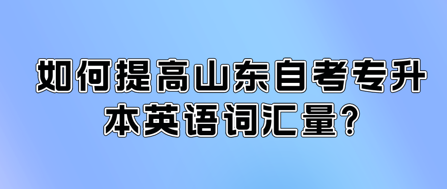 如何提高山东自考专升本英语词汇量?