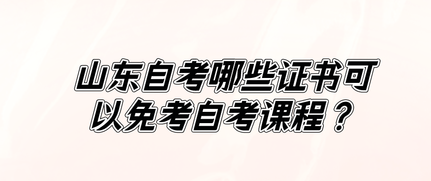 山东自考哪些证书可以免考自考课程？