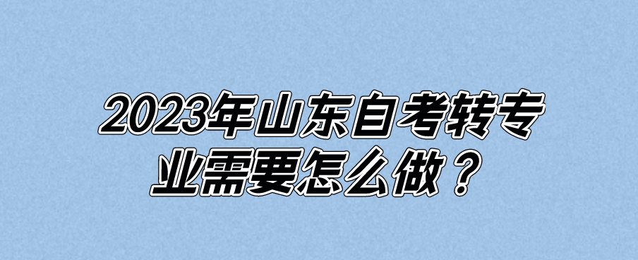 2023年山东自考转专业需要怎么做？