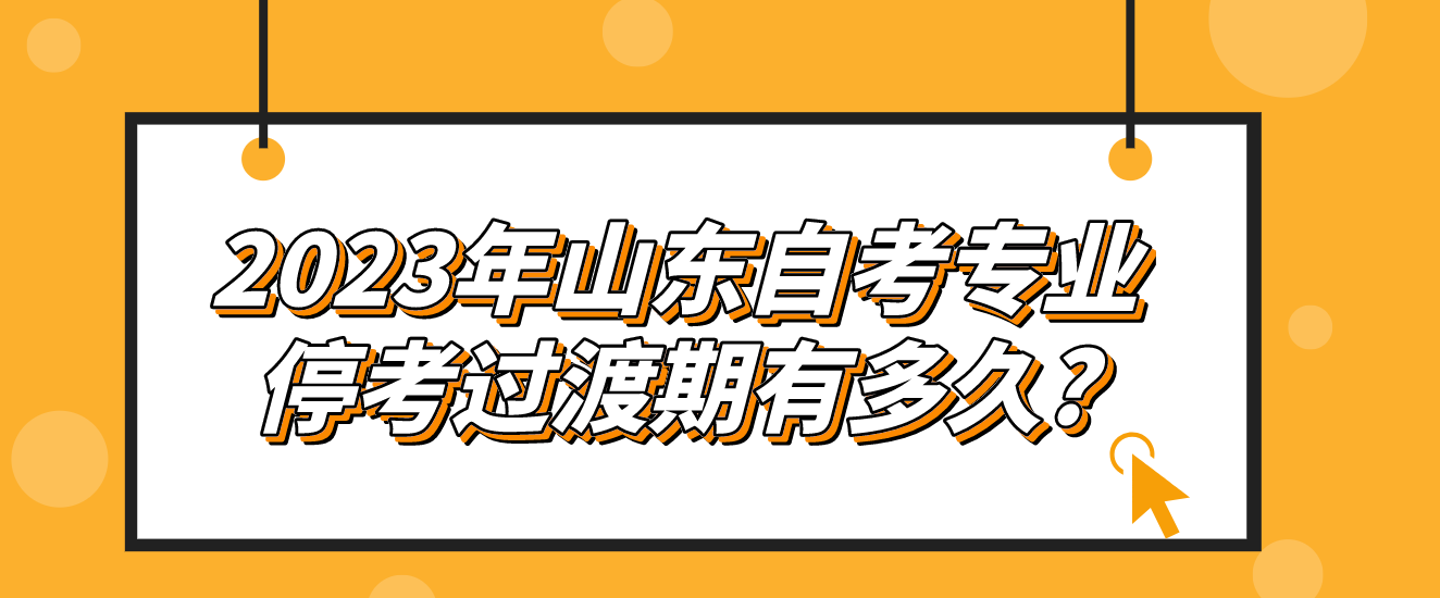  2023年山东自考专业停考过渡期有多久?