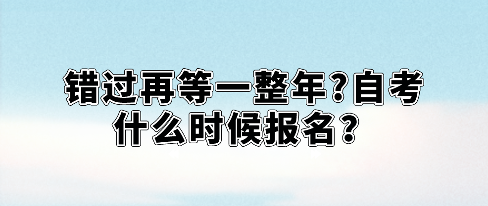 错过再等一整年?自考什么时候报名？