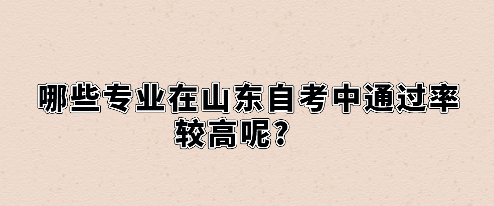 哪些专业在山东自考中通过率较高呢?