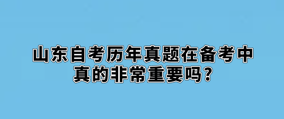 山东自考历年真题在备考中真的非常重要吗?