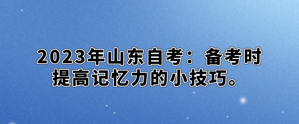 2023年山东自考：备考时提高记忆力的小技巧。