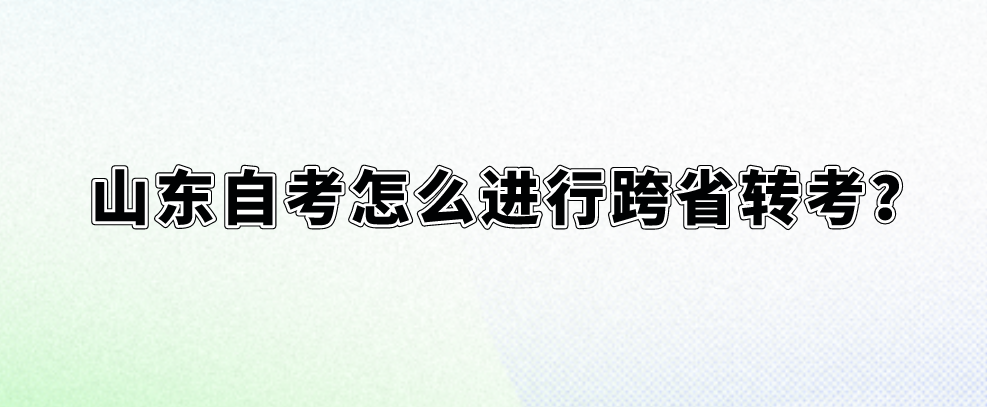 山东自考怎么进行跨省转考？