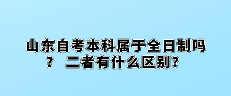 山东自考本科属于全日制吗？ 二者有什么区别？