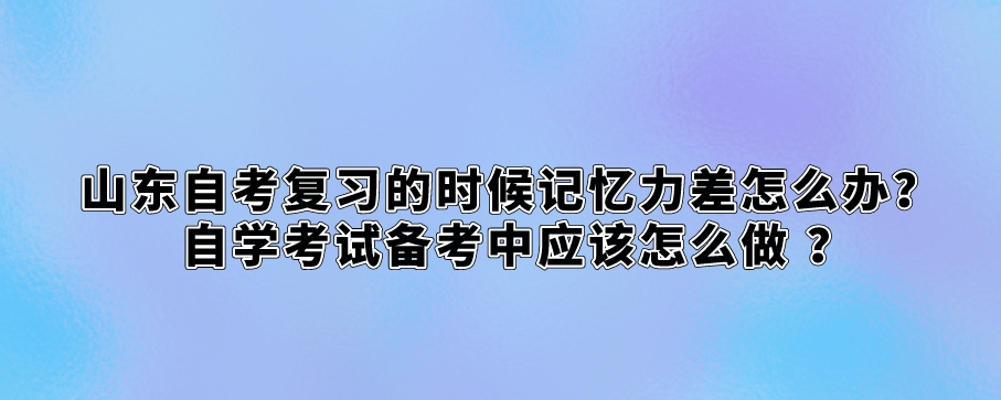 山东自考复习的时候记忆力差怎么办 自学考试备考中应该怎么做 ？