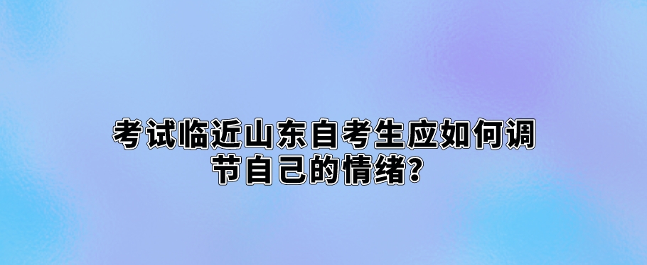 考试临近山东自考生应如何调节自己的情绪？