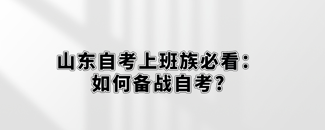 山东自考上班族必看：如何备战自考?