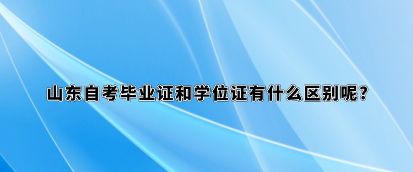 山东自考毕业证和学位证有什么区别呢?