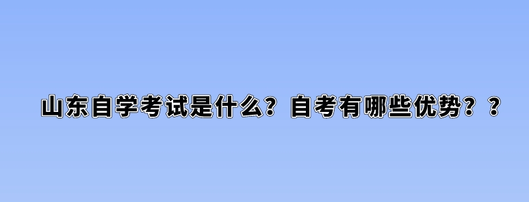 山东自学考试是什么？自考有哪些优势？