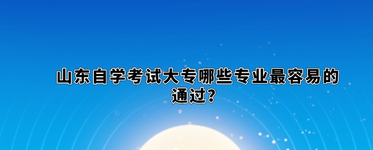 山东自学考试大专哪些专业最容易的通过？