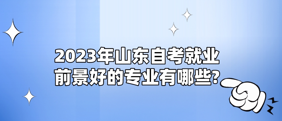 2023年山东自考就业前景好的专业有哪些?