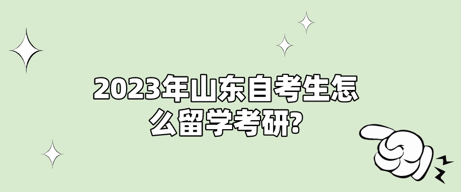 2023年山东自考生怎么留学考研?