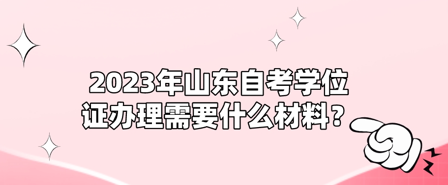 2023年山东自考学位证办理需要什么材料？