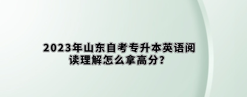 2023年山东自考专升本英语阅读理解怎么拿高分？