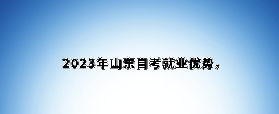 2023年山东自考就业优势。