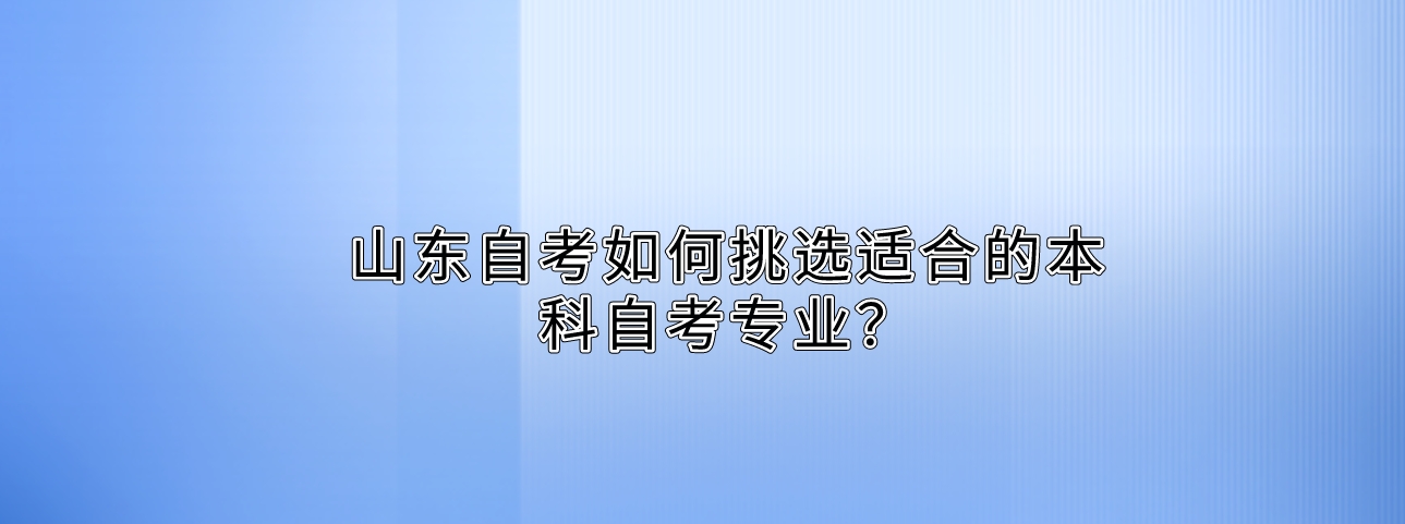 山东自考如何挑选适合的本科自考专业？