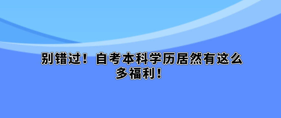 别错过！自考本科学历居然有这么多福利！