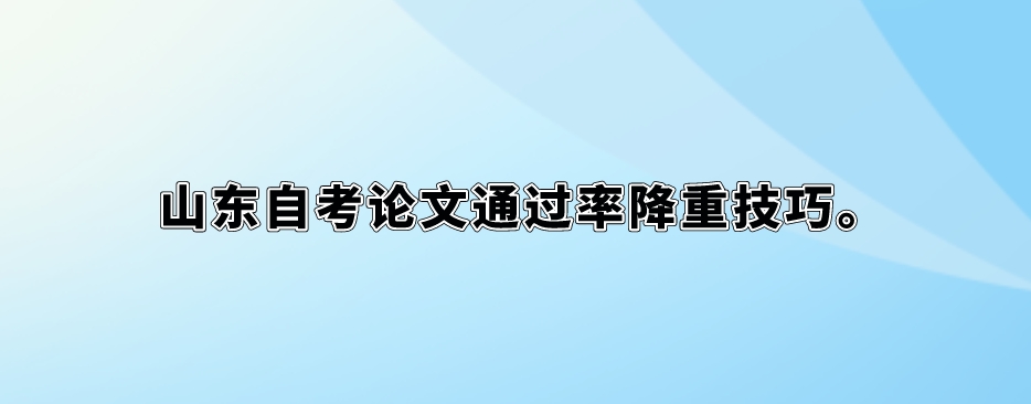 山东自考论文通过率降重技巧。