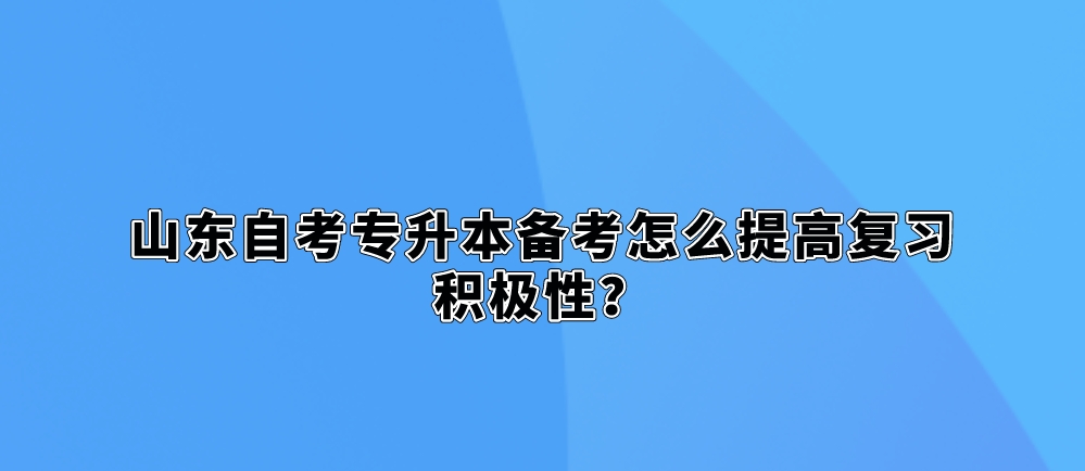 山东自考专升本备考怎么提高复习积极性？