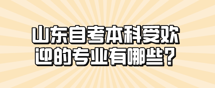 山东自考本科受欢迎的专业有哪些?