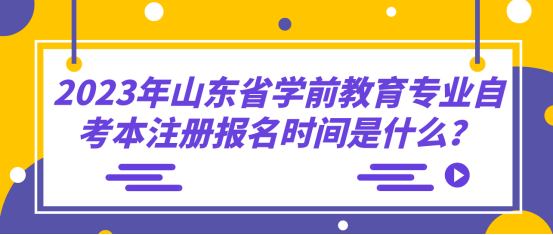 2023年山东省学前教育专业自考本什么时候注册报名注册?