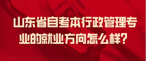 2023年山东省自考本行政管理专业的就业方向怎么样？