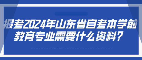 报考2024年山东省自考本科学前教育专业需要什么资料？