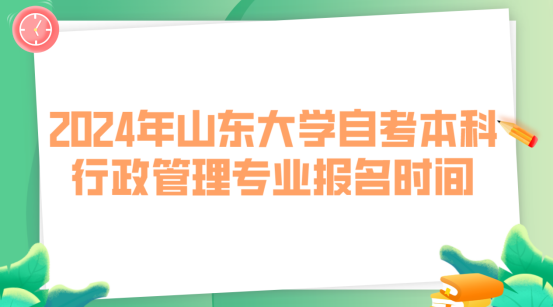 2024年山东大学自考本科行政管理专业报名时间是什么？