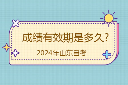 2024年山东自考成绩的有效期是多久