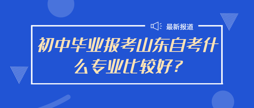 初中毕业报考山东自考什么专业比较好?