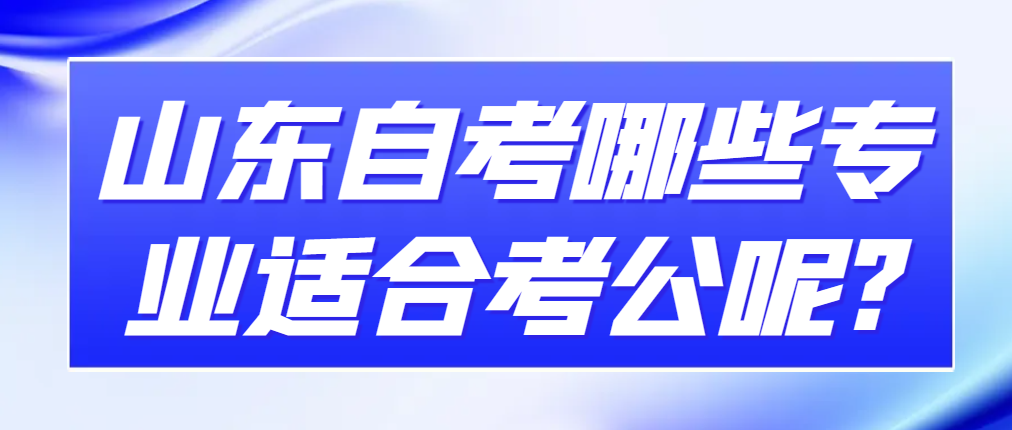 山东自考哪些专业适合考公呢?