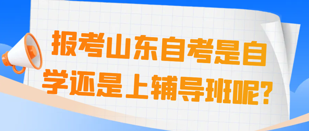 报考山东自考是自学还是上辅导班呢?