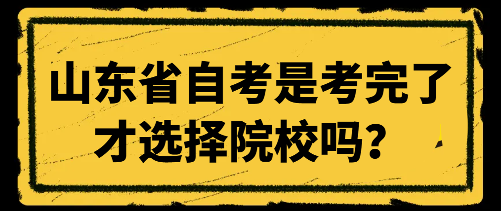 山东省自考是考完了才选择院校吗？