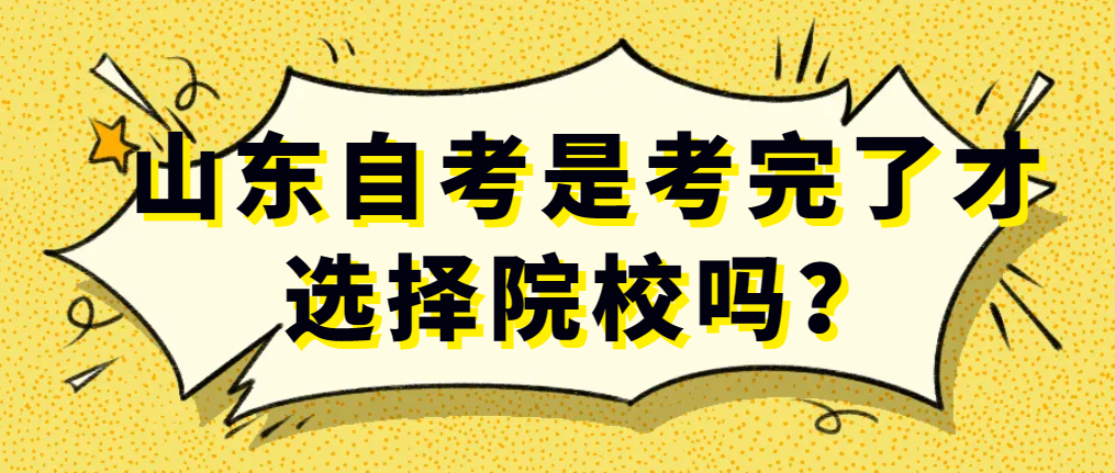 山东自考是考完了才选择院校吗？