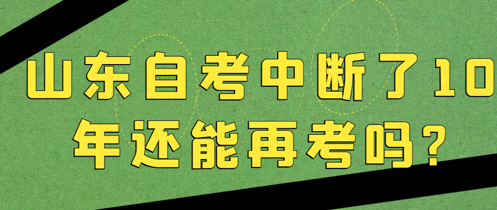 山东自考中断了10年还能再考吗?