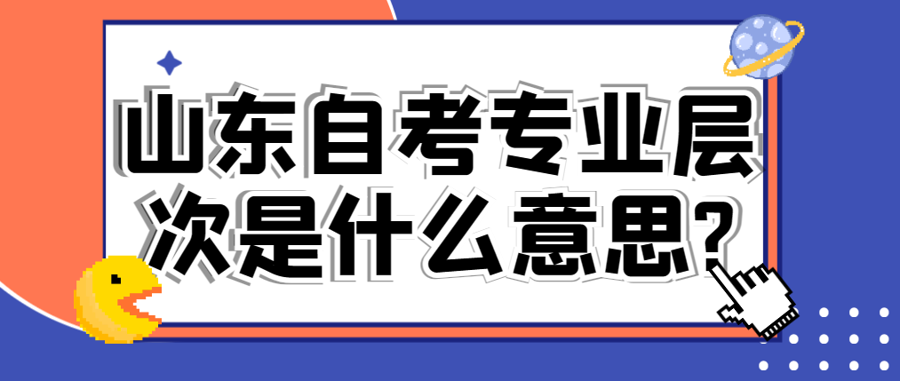 山东自考专业层次是什么意思?