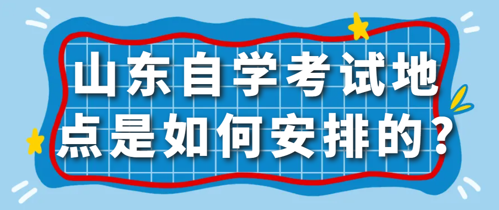 山东自学考试地点是如何安排的?