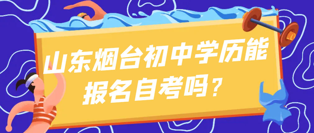 山东烟台初中学历能报名自考吗？