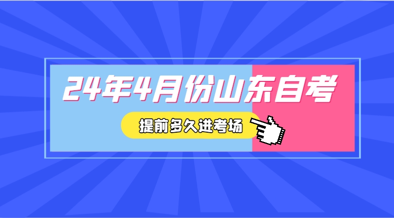 24年4月份山东自考提前多久进考场?(图1)