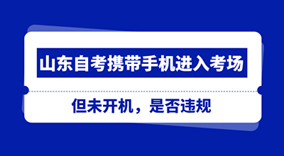 山东自考携带手机进入考场 但未开机 是否违规.jpg